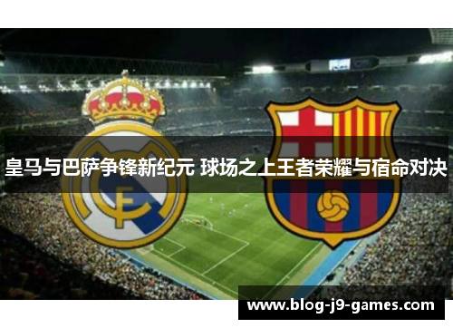 皇马与巴萨争锋新纪元 球场之上王者荣耀与宿命对决