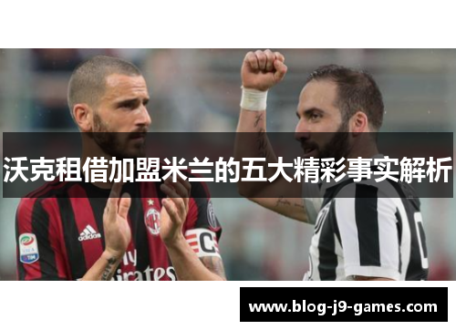 沃克租借加盟米兰的五大精彩事实解析