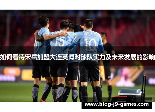 如何看待宋岳加盟大连英博对球队实力及未来发展的影响