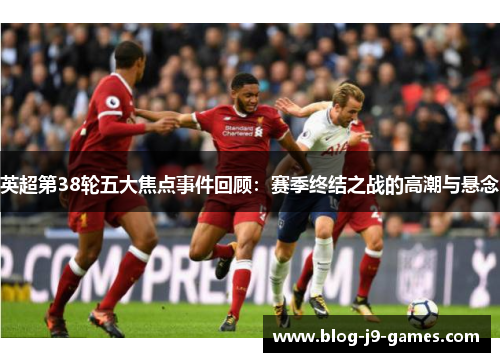 英超第38轮五大焦点事件回顾：赛季终结之战的高潮与悬念