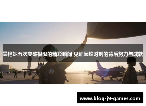 吴艳妮五次突破极限的精彩瞬间 见证巅峰时刻的背后努力与成就