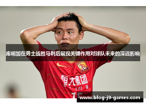 库明加在勇士战胜马刺后展现关键作用对球队未来的深远影响