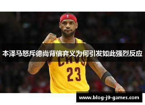 本泽马怒斥德尚背信弃义为何引发如此强烈反应