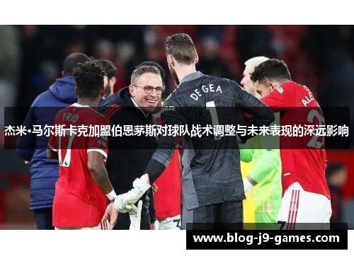 杰米·马尔斯卡克加盟伯恩茅斯对球队战术调整与未来表现的深远影响