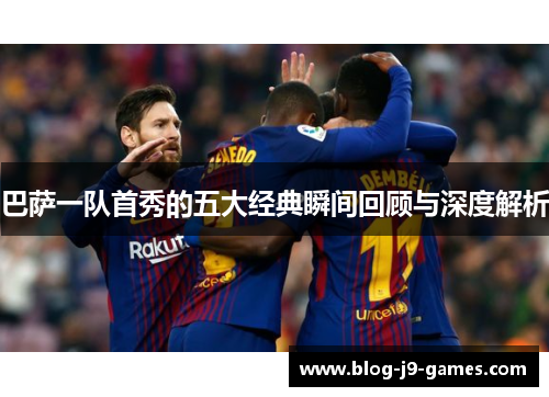 巴萨一队首秀的五大经典瞬间回顾与深度解析
