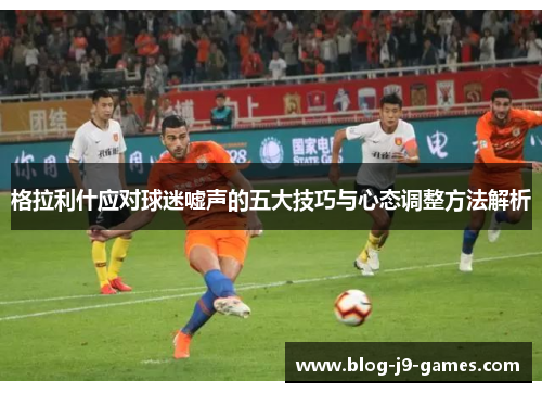 格拉利什应对球迷嘘声的五大技巧与心态调整方法解析