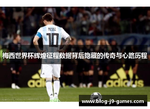 梅西世界杯辉煌征程数据背后隐藏的传奇与心路历程