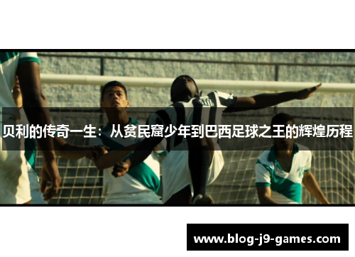 贝利的传奇一生：从贫民窟少年到巴西足球之王的辉煌历程