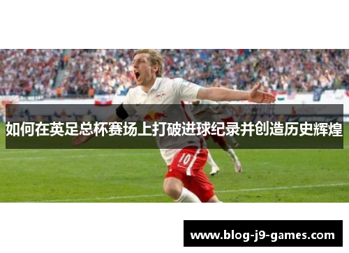 如何在英足总杯赛场上打破进球纪录并创造历史辉煌