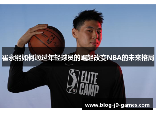 崔永熙如何通过年轻球员的崛起改变NBA的未来格局