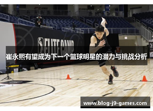 崔永熙有望成为下一个篮球明星的潜力与挑战分析