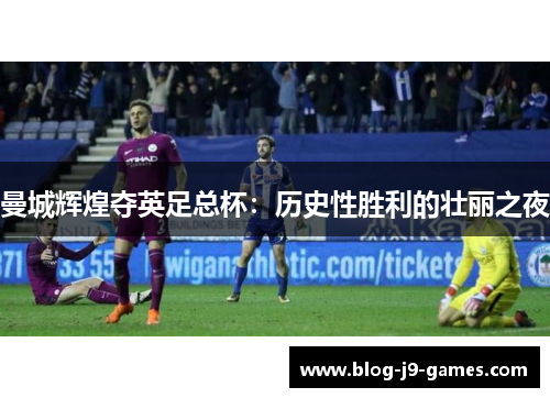 曼城辉煌夺英足总杯：历史性胜利的壮丽之夜