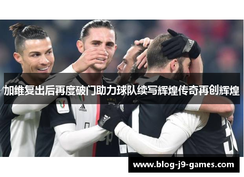 加维复出后再度破门助力球队续写辉煌传奇再创辉煌