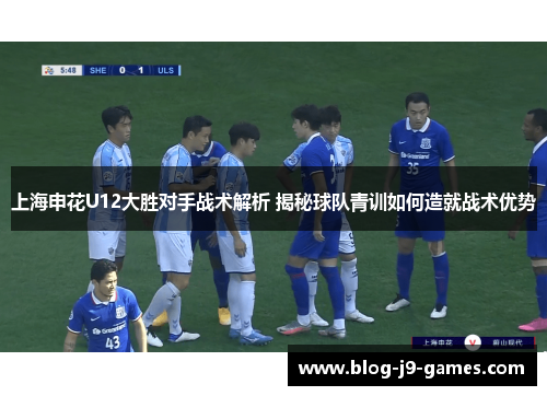 上海申花U12大胜对手战术解析 揭秘球队青训如何造就战术优势