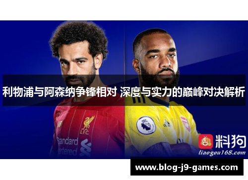 利物浦与阿森纳争锋相对 深度与实力的巅峰对决解析