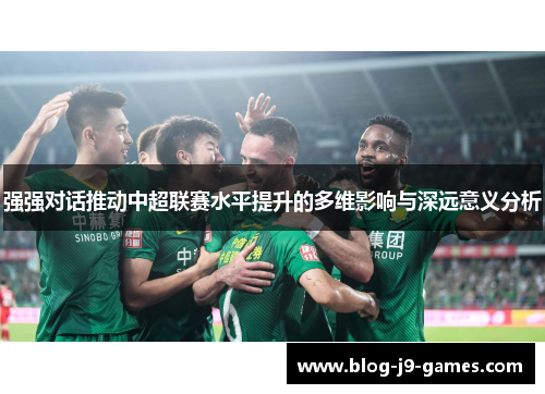 强强对话推动中超联赛水平提升的多维影响与深远意义分析