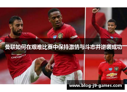曼联如何在艰难比赛中保持激情与斗志并逆袭成功