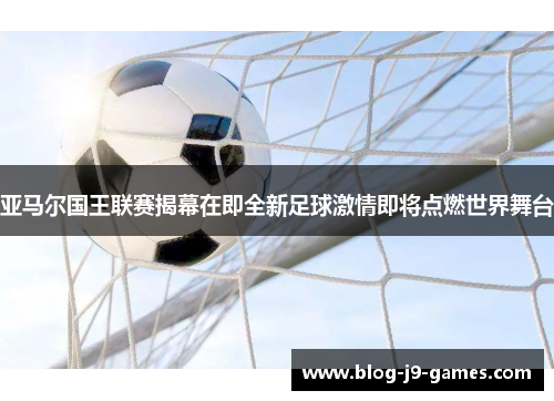 亚马尔国王联赛揭幕在即全新足球激情即将点燃世界舞台