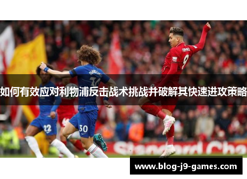 如何有效应对利物浦反击战术挑战并破解其快速进攻策略