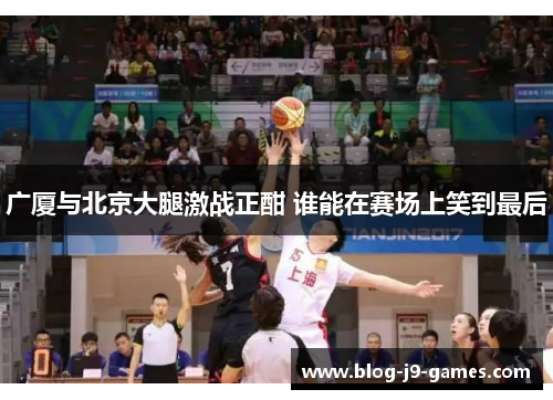 广厦与北京大腿激战正酣 谁能在赛场上笑到最后