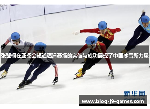 张楚桐在亚冬会短道速滑赛场的突破与成功展现了中国冰雪新力量