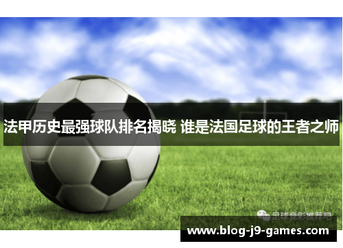 法甲历史最强球队排名揭晓 谁是法国足球的王者之师