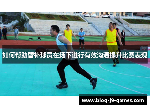 如何帮助替补球员在场下进行有效沟通提升比赛表现
