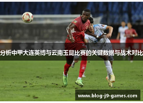 分析中甲大连英博与云南玉昆比赛的关键数据与战术对比