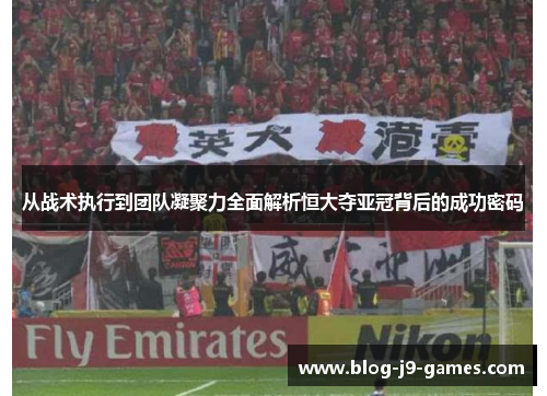 从战术执行到团队凝聚力全面解析恒大夺亚冠背后的成功密码