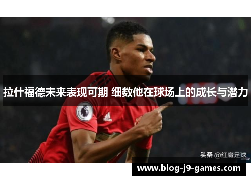 拉什福德未来表现可期 细数他在球场上的成长与潜力