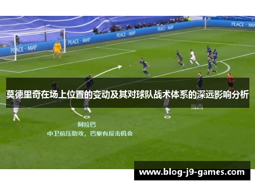 莫德里奇在场上位置的变动及其对球队战术体系的深远影响分析