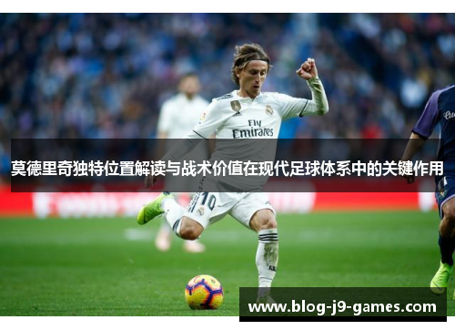 莫德里奇独特位置解读与战术价值在现代足球体系中的关键作用