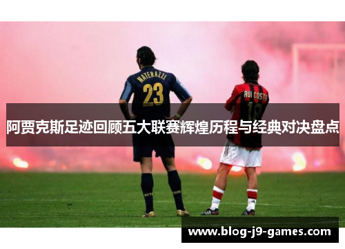 阿贾克斯足迹回顾五大联赛辉煌历程与经典对决盘点