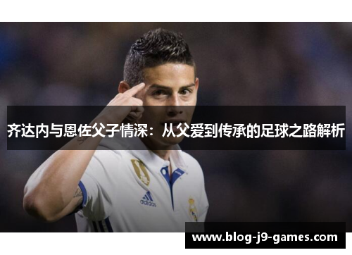 齐达内与恩佐父子情深：从父爱到传承的足球之路解析