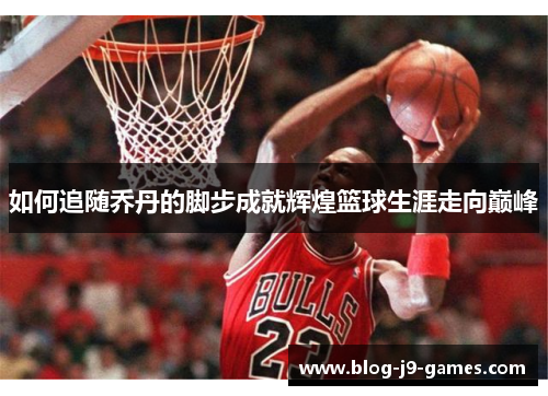 如何追随乔丹的脚步成就辉煌篮球生涯走向巅峰 如何追随乔丹的脚步成就辉煌篮球生涯走向巅峰