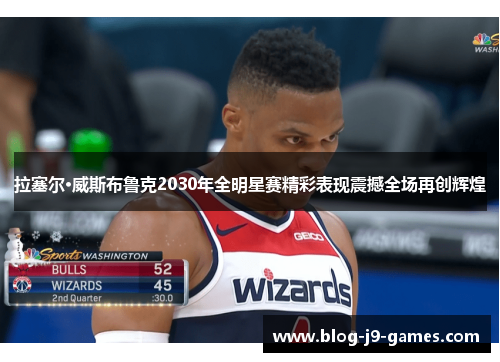 拉塞尔·威斯布鲁克2030年全明星赛精彩表现震撼全场再创辉煌