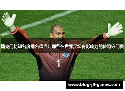 捷克门将知名度排名盘点：那些在世界足坛有影响力的传奇守门员