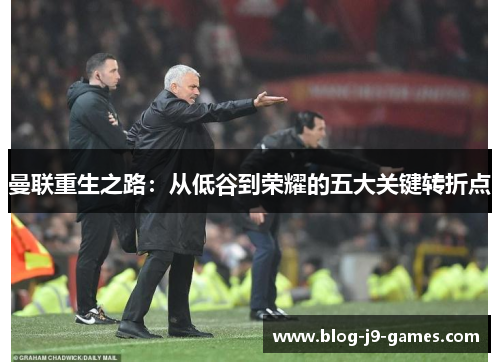 曼联重生之路：从低谷到荣耀的五大关键转折点
