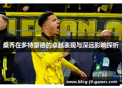 桑乔在多特蒙德的卓越表现与深远影响探析 桑乔在多特蒙德的卓越表现与深远影响探析