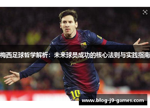 梅西足球哲学解析：未来球员成功的核心法则与实践指南