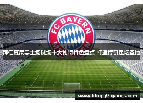 拜仁慕尼黑主场球场十大独特特色盘点 打造传奇足坛圣地 拜仁慕尼黑主场球场十大独特特色盘点 打造传奇足坛圣地