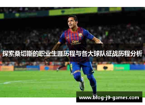探索桑切斯的职业生涯历程与各大球队征战历程分析 探索桑切斯的职业生涯历程与各大球队征战历程分析