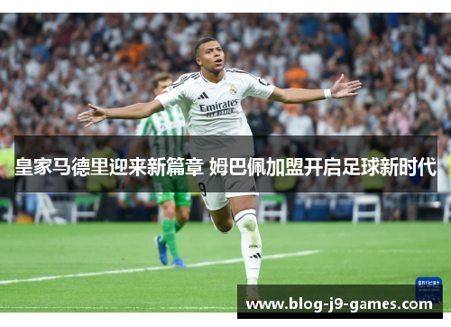 皇家马德里迎来新篇章 姆巴佩加盟开启足球新时代 皇家马德里迎来新篇章 姆巴佩加盟开启足球新时代