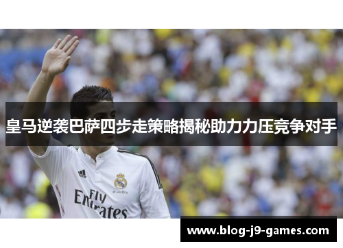 皇马逆袭巴萨四步走策略揭秘助力力压竞争对手 皇马逆袭巴萨四步走策略揭秘助力力压竞争对手