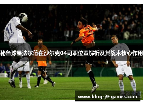 秘鲁球星法尔范在沙尔克04司职位置解析及其战术核心作用 秘鲁球星法尔范在沙尔克04司职位置解析及其战术核心作用