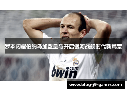 罗本闪耀伯纳乌加盟皇马开启银河战舰时代新篇章