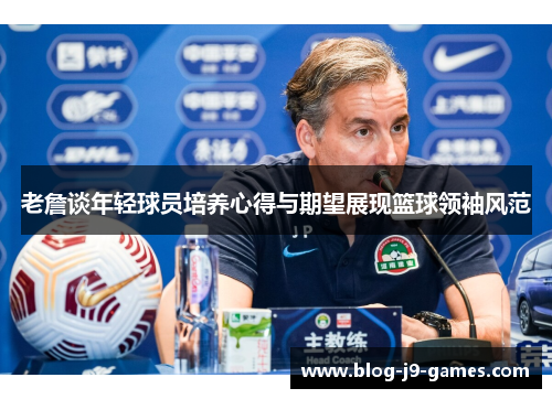 老詹谈年轻球员培养心得与期望展现篮球领袖风范