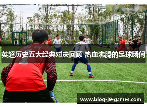 英超历史五大经典对决回顾 热血沸腾的足球瞬间