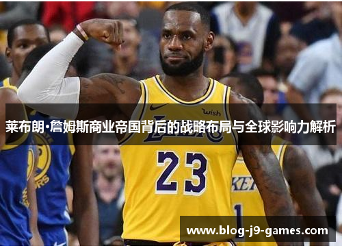 莱布朗·詹姆斯商业帝国背后的战略布局与全球影响力解析
