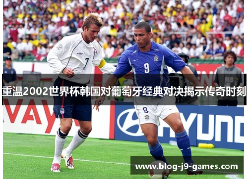 重温2002世界杯韩国对葡萄牙经典对决揭示传奇时刻 重温2002世界杯韩国对葡萄牙经典对决揭示传奇时刻